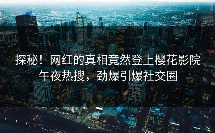 探秘！网红的真相竟然登上樱花影院午夜热搜，劲爆引爆社交圈