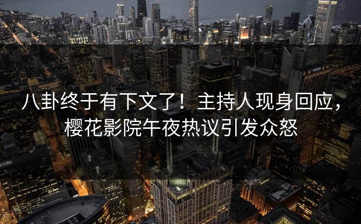 八卦终于有下文了！主持人现身回应，樱花影院午夜热议引发众怒