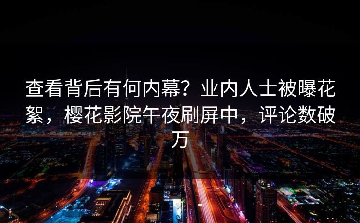 查看背后有何内幕？业内人士被曝花絮，樱花影院午夜刷屏中，评论数破万