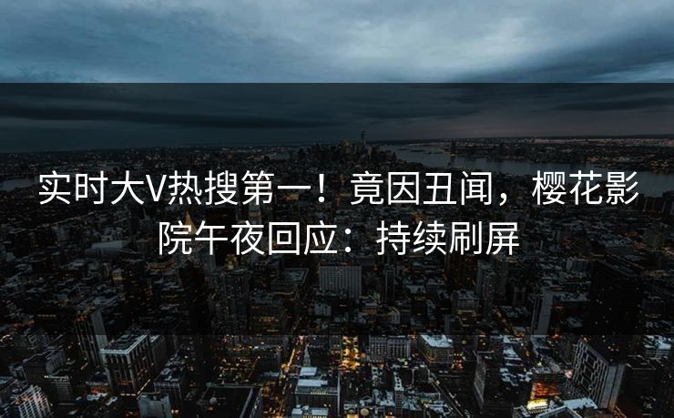 实时大V热搜第一！竟因丑闻，樱花影院午夜回应：持续刷屏