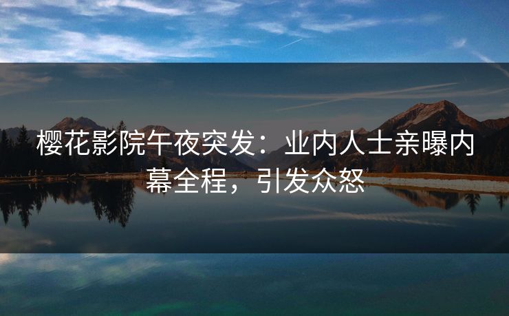 樱花影院午夜突发：业内人士亲曝内幕全程，引发众怒