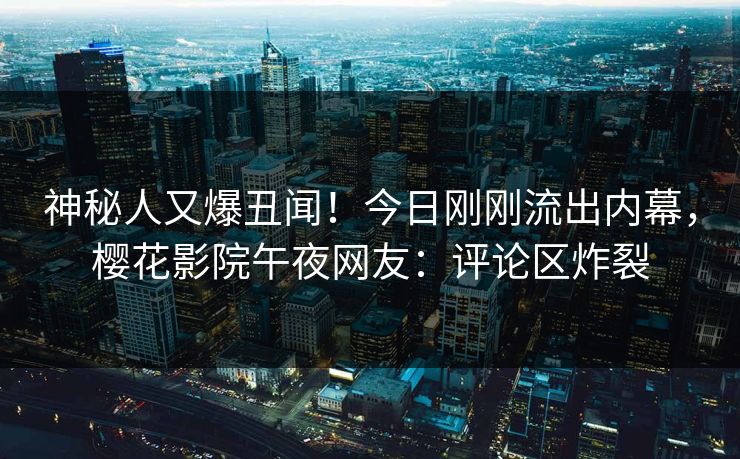 神秘人又爆丑闻！今日刚刚流出内幕，樱花影院午夜网友：评论区炸裂