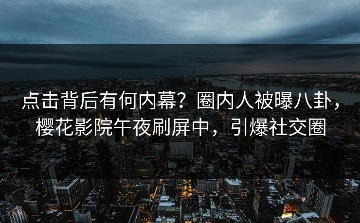 点击背后有何内幕？圈内人被曝八卦，樱花影院午夜刷屏中，引爆社交圈