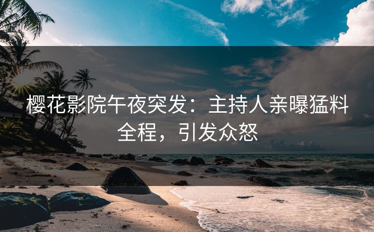 樱花影院午夜突发：主持人亲曝猛料全程，引发众怒