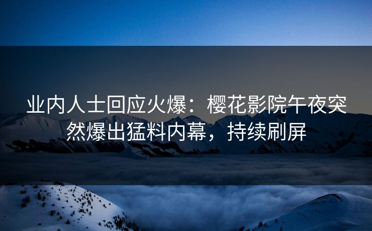 业内人士回应火爆：樱花影院午夜突然爆出猛料内幕，持续刷屏