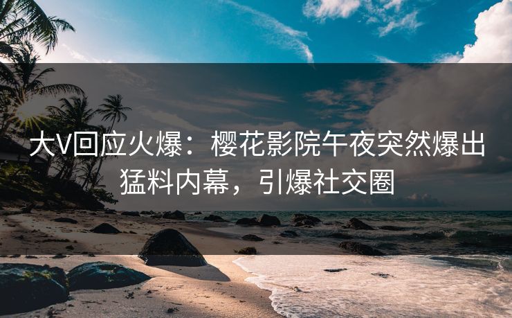 大V回应火爆：樱花影院午夜突然爆出猛料内幕，引爆社交圈