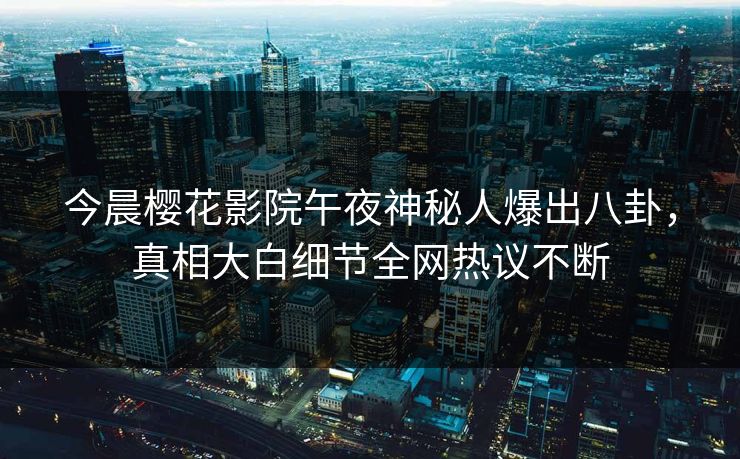 今晨樱花影院午夜神秘人爆出八卦，真相大白细节全网热议不断