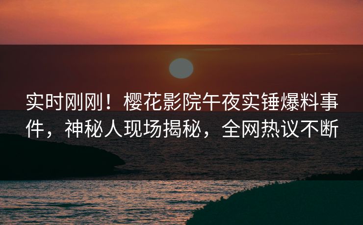 实时刚刚！樱花影院午夜实锤爆料事件，神秘人现场揭秘，全网热议不断