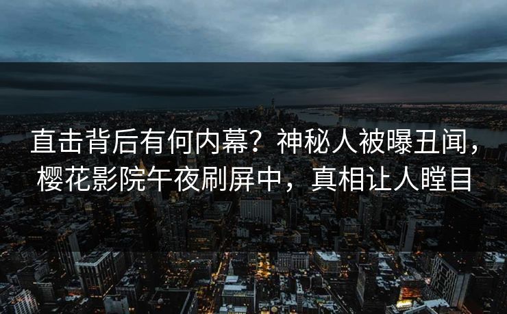 直击背后有何内幕？神秘人被曝丑闻，樱花影院午夜刷屏中，真相让人瞠目
