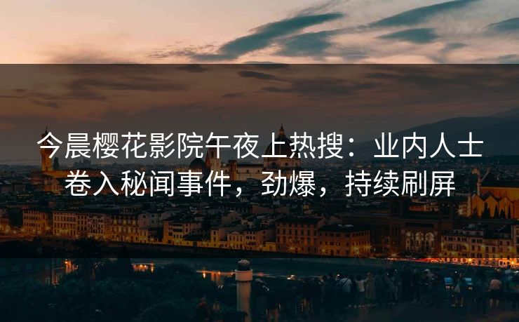 今晨樱花影院午夜上热搜：业内人士卷入秘闻事件，劲爆，持续刷屏