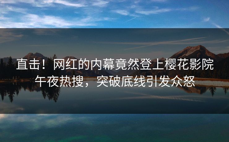 直击！网红的内幕竟然登上樱花影院午夜热搜，突破底线引发众怒