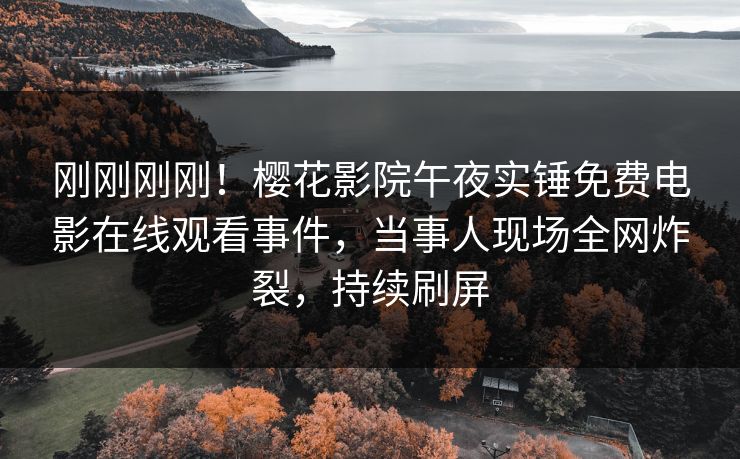 刚刚刚刚！樱花影院午夜实锤免费电影在线观看事件，当事人现场全网炸裂，持续刷屏