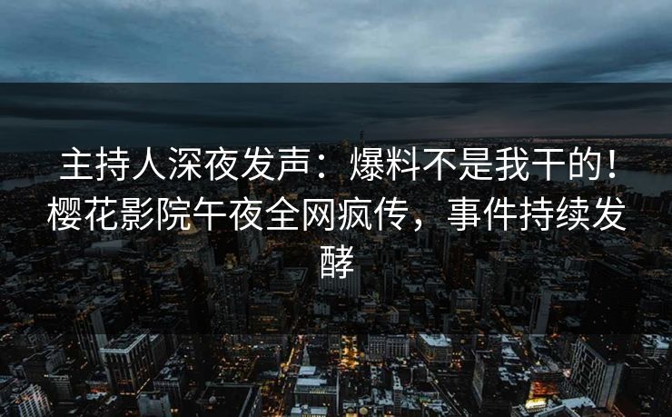 主持人深夜发声：爆料不是我干的！樱花影院午夜全网疯传，事件持续发酵