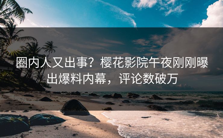 圈内人又出事？樱花影院午夜刚刚曝出爆料内幕，评论数破万