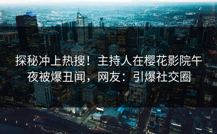 探秘冲上热搜！主持人在樱花影院午夜被爆丑闻，网友：引爆社交圈