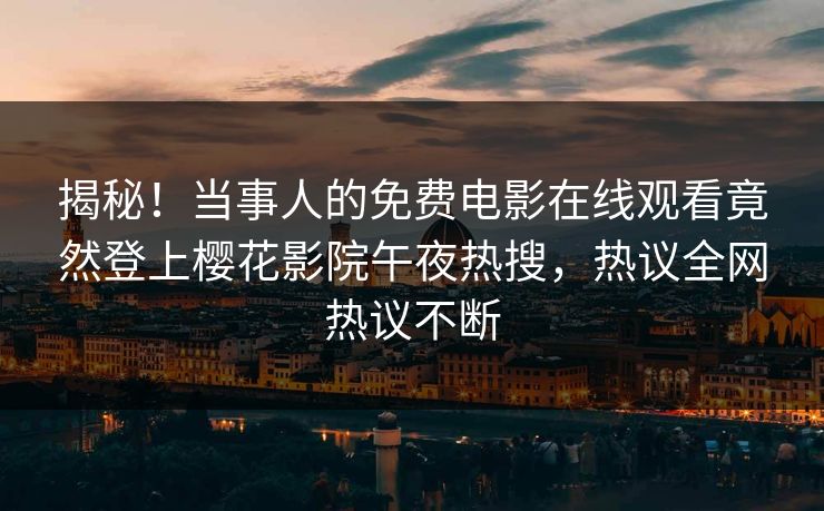 揭秘！当事人的免费电影在线观看竟然登上樱花影院午夜热搜，热议全网热议不断