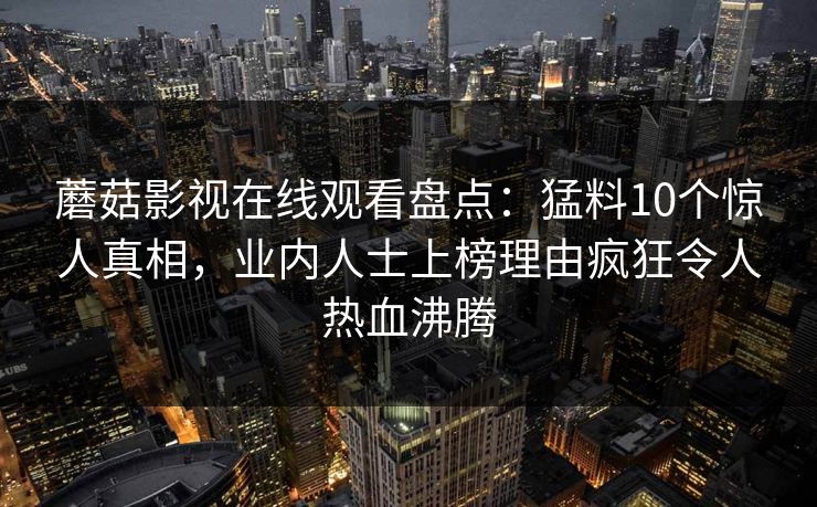 蘑菇影视在线观看盘点：猛料10个惊人真相，业内人士上榜理由疯狂令人热血沸腾
