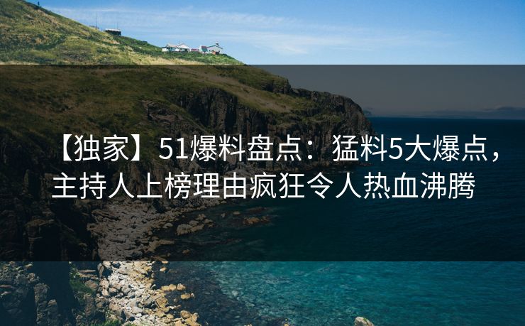 【独家】51爆料盘点：猛料5大爆点，主持人上榜理由疯狂令人热血沸腾