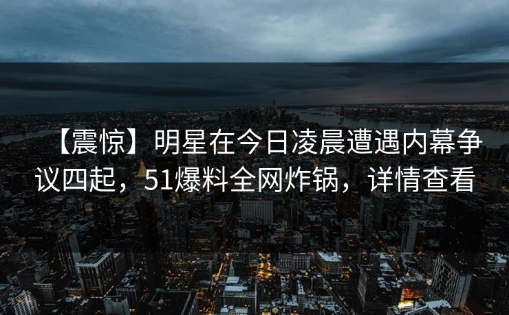 【震惊】明星在今日凌晨遭遇内幕争议四起，51爆料全网炸锅，详情查看