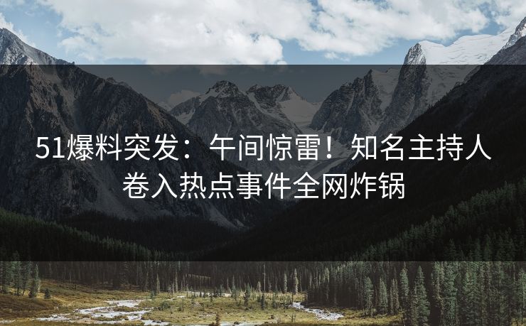 51爆料突发：午间惊雷！知名主持人卷入热点事件全网炸锅