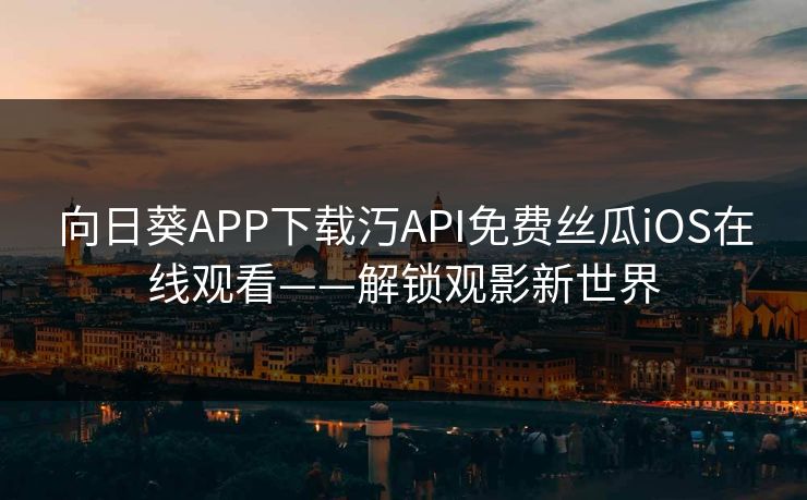 向日葵APP下载汅API免费丝瓜iOS在线观看——解锁观影新世界