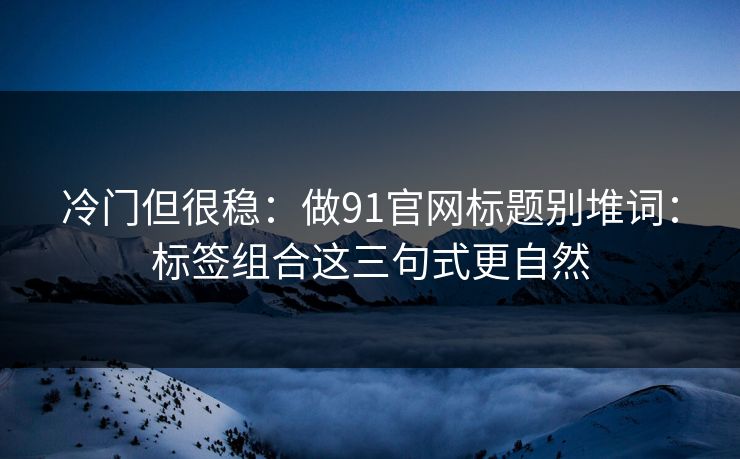 冷门但很稳：做91官网标题别堆词：标签组合这三句式更自然
