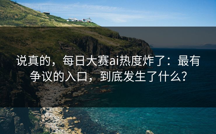 说真的，每日大赛ai热度炸了：最有争议的入口，到底发生了什么？