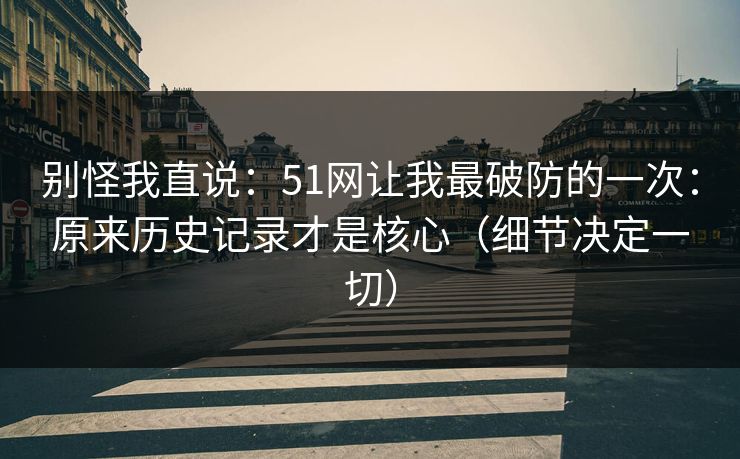 别怪我直说：51网让我最破防的一次：原来历史记录才是核心（细节决定一切）