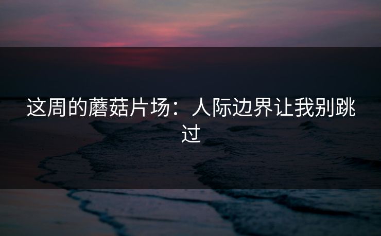 这周的蘑菇片场：人际边界让我别跳过