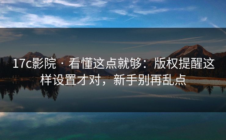 17c影院 · 看懂这点就够：版权提醒这样设置才对，新手别再乱点