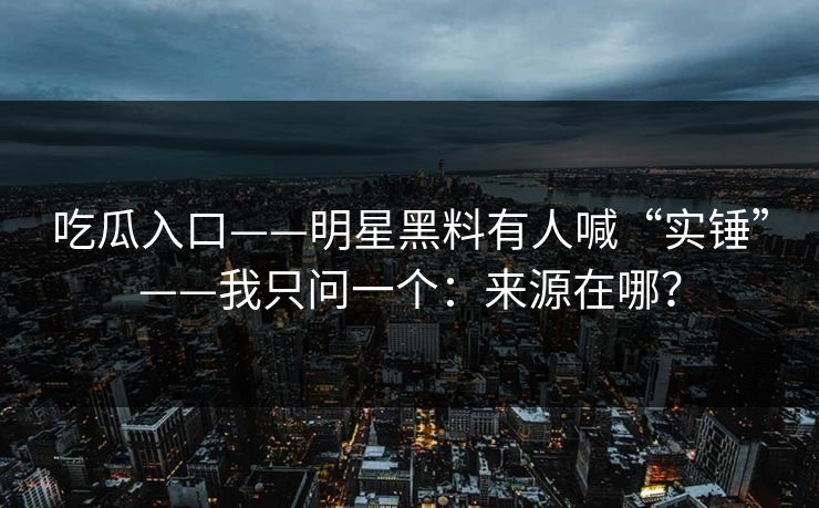吃瓜入口——明星黑料有人喊“实锤”——我只问一个：来源在哪？