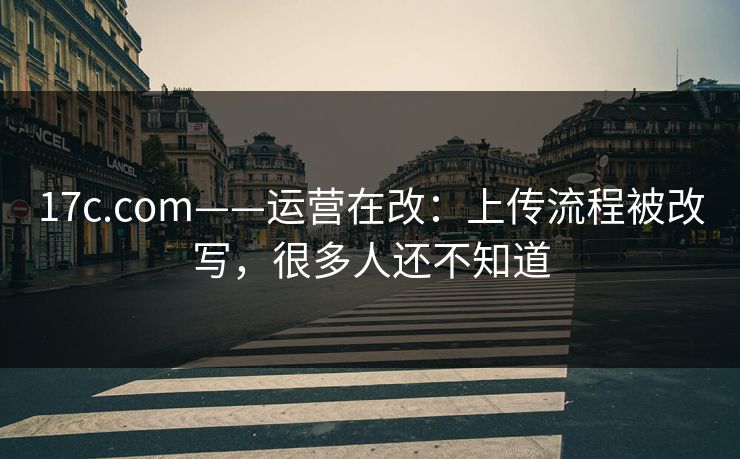 17c.com——运营在改:上传流程被改写,很多人还不知道 17c.com——运营在改:上传流程被改写,很多人还不知道