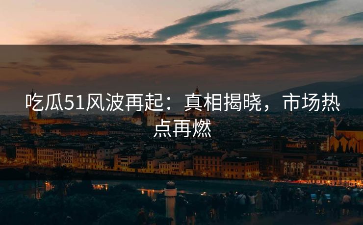 吃瓜51风波再起：真相揭晓，市场热点再燃