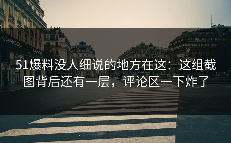 51爆料没人细说的地方在这：这组截图背后还有一层，评论区一下炸了